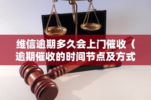 维信逾期多久会上门催收（逾期催收的时间节点及方式）