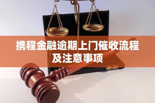 携程金融逾期上门催收流程及注意事项