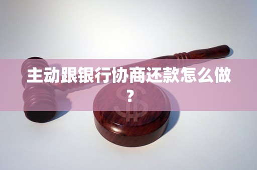 主动跟银行协商还款怎么做？