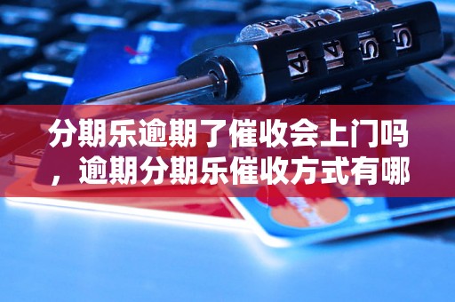 分期乐逾期了催收会上门吗，逾期分期乐催收方式有哪些？