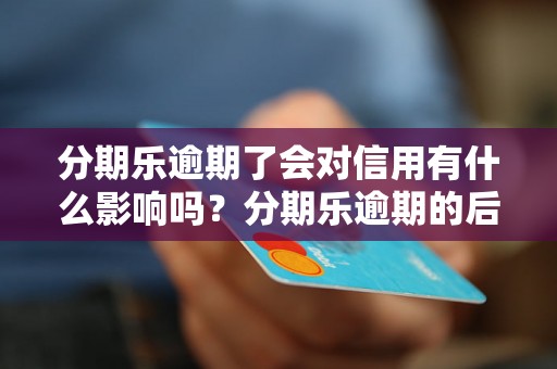 分期乐逾期了会对信用有什么影响吗？分期乐逾期的后果有哪些？