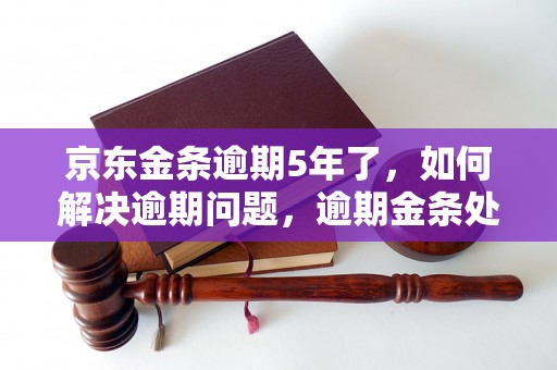 京东金条逾期5年了，如何解决逾期问题，逾期金条处理方法