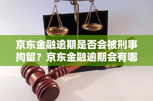 京东金融逾期是否会被刑事拘留？京东金融逾期会有哪些法律后果？