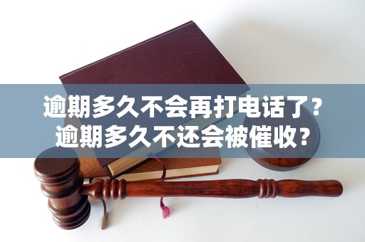 逾期多久不会再打电话了？逾期多久不还会被催收？