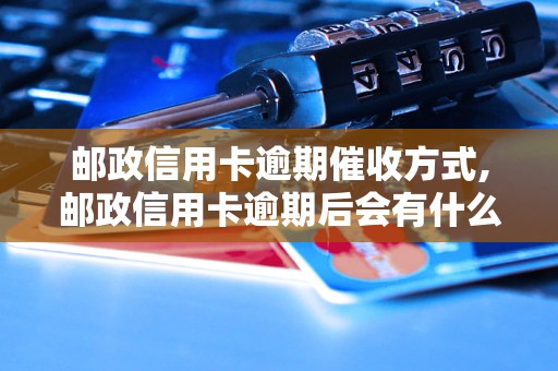 邮政信用卡逾期催收方式,邮政信用卡逾期后会有什么后果