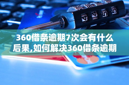 360借条逾期7次会有什么后果,如何解决360借条逾期问题