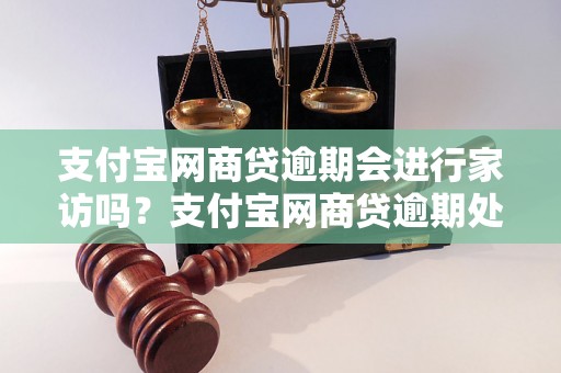 支付宝网商贷逾期会进行家访吗？支付宝网商贷逾期处理流程详解