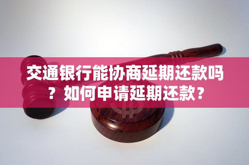 交通银行能协商延期还款吗？如何申请延期还款？