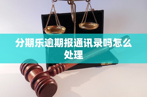 分期乐逾期报通讯录吗怎么处理