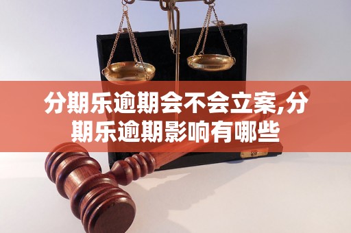 分期乐逾期会不会立案,分期乐逾期影响有哪些