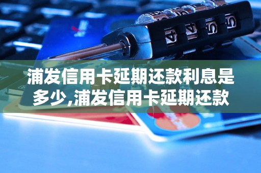 浦发信用卡延期还款利息是多少,浦发信用卡延期还款如何计算