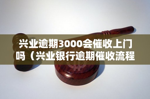 兴业逾期3000会催收上门吗（兴业银行逾期催收流程解析）