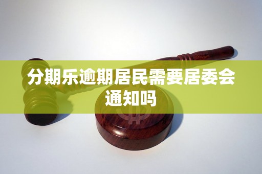 分期乐逾期居民需要居委会通知吗