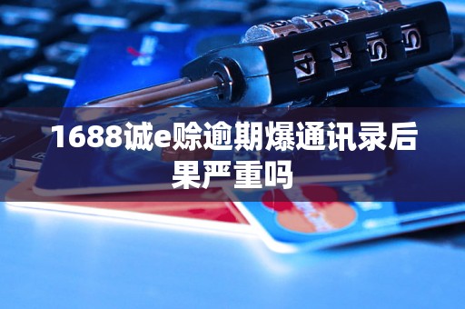 1688诚e赊逾期爆通讯录后果严重吗