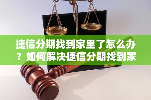 捷信分期找到家里了怎么办？如何解决捷信分期找到家的问题？