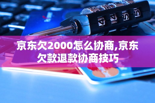 京东欠2000怎么协商,京东欠款退款协商技巧