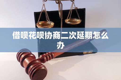 借呗花呗协商二次延期怎么办