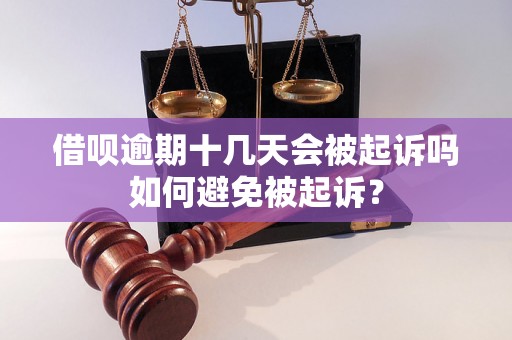 借呗逾期十几天会被起诉吗如何避免被起诉？