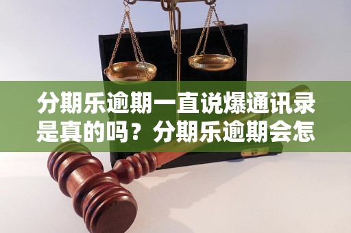 分期乐逾期一直说爆通讯录是真的吗？分期乐逾期会怎么处理？