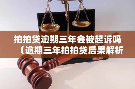 拍拍贷逾期三年会被起诉吗（逾期三年拍拍贷后果解析）