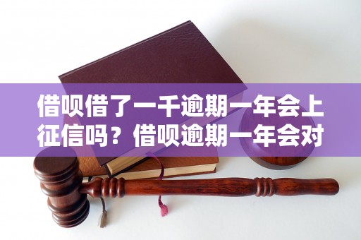 借呗借了一千逾期一年会上征信吗？借呗逾期一年会对信用记录产生影响吗？