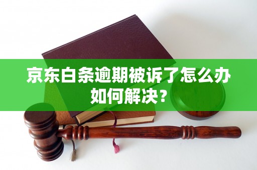 京东白条逾期被诉了怎么办如何解决？