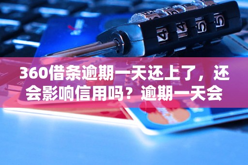 360借条逾期一天还上了，还会影响信用吗？逾期一天会有什么后果？