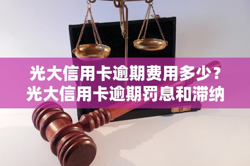 光大信用卡逾期费用多少？光大信用卡逾期罚息和滞纳金详解