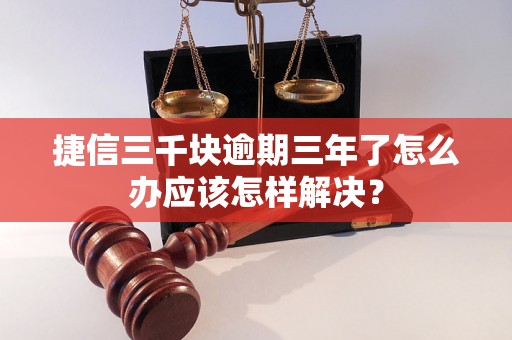 捷信三千块逾期三年了怎么办应该怎样解决？