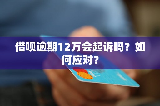 借呗逾期12万会起诉吗？如何应对？