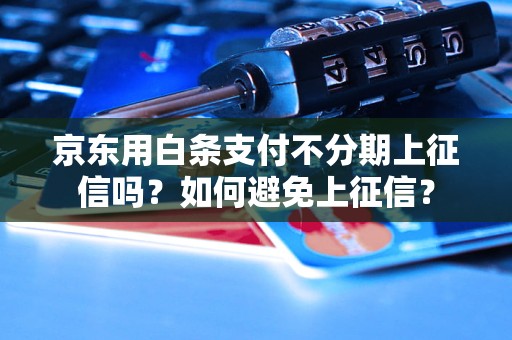 京东用白条支付不分期上征信吗？如何避免上征信？