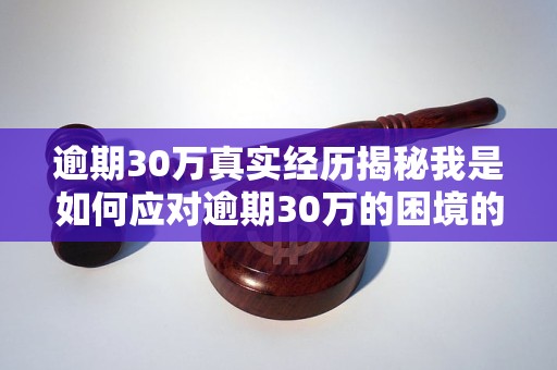 逾期30万真实经历揭秘我是如何应对逾期30万的困境的