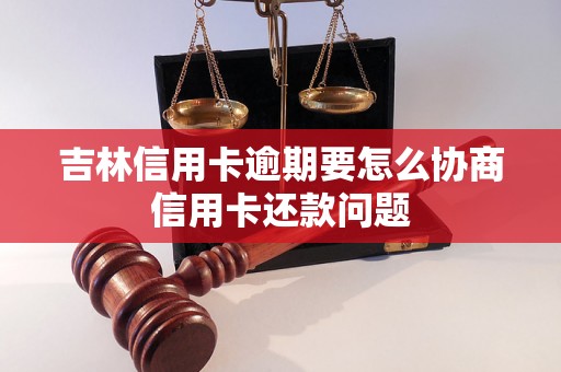 吉林信用卡逾期要怎么协商信用卡还款问题