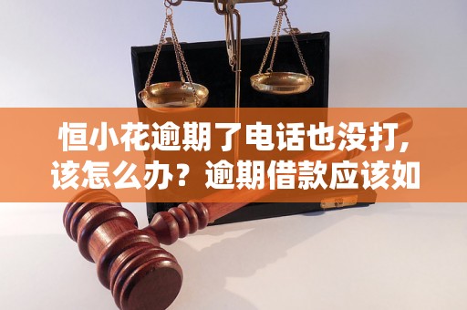 恒小花逾期了电话也没打,该怎么办？逾期借款应该如何处理