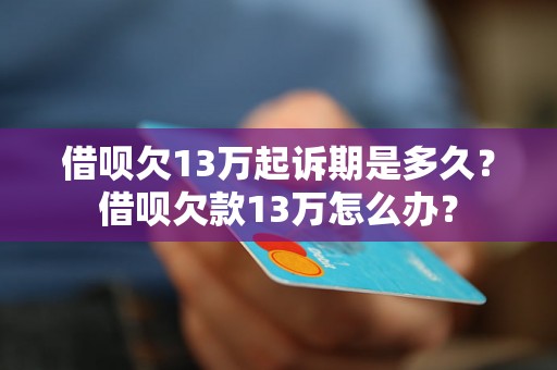 借呗欠13万起诉期是多久？借呗欠款13万怎么办？