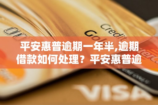 平安惠普逾期一年半,逾期借款如何处理？平安惠普逾期还款后果严重吗？