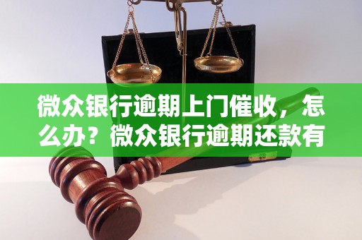 微众银行逾期上门催收，怎么办？微众银行逾期还款有哪些后果？