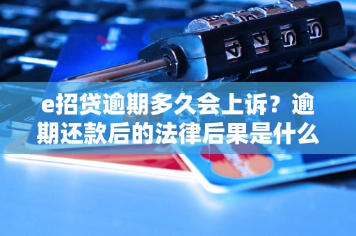 e招贷逾期多久会上诉？逾期还款后的法律后果是什么？