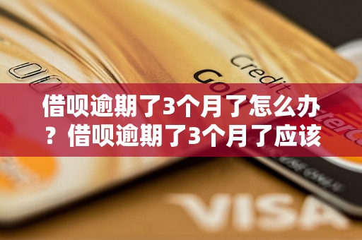 借呗逾期了3个月了怎么办？借呗逾期了3个月了应该怎么处理？