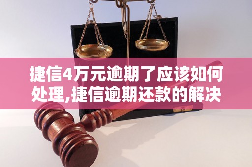 捷信4万元逾期了应该如何处理,捷信逾期还款的解决办法