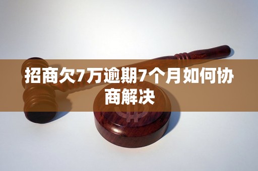 招商欠7万逾期7个月如何协商解决