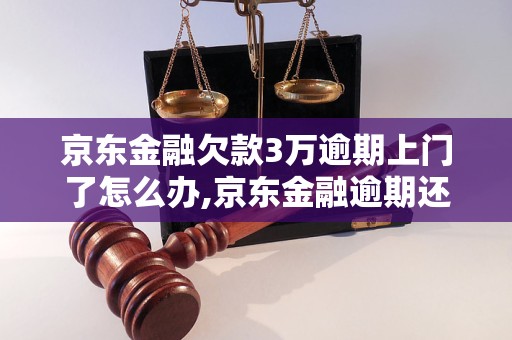 京东金融欠款3万逾期上门了怎么办,京东金融逾期还款后果严重吗