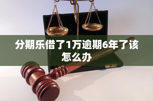 分期乐借了1万逾期6年了该怎么办