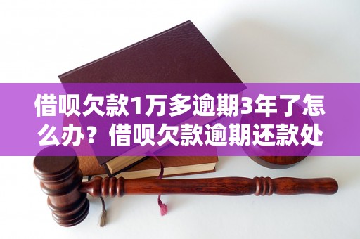 借呗欠款1万多逾期3年了怎么办？借呗欠款逾期还款处理方法