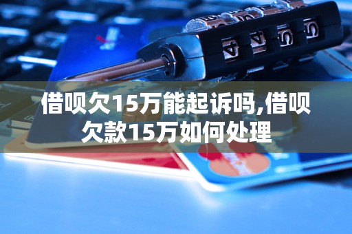 借呗欠15万能起诉吗,借呗欠款15万如何处理