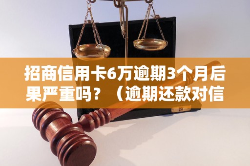 招商信用卡6万逾期3个月后果严重吗？（逾期还款对信用卡影响有多大）