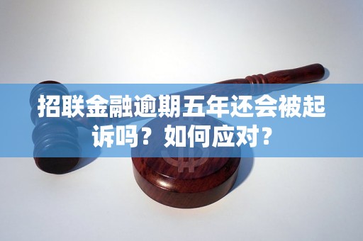 招联金融逾期五年还会被起诉吗？如何应对？