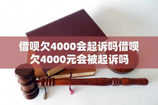 借呗欠4000会起诉吗借呗欠4000元会被起诉吗