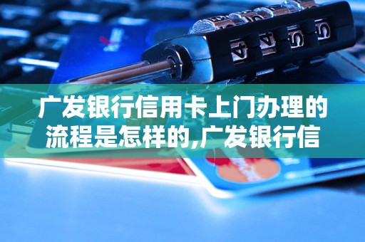 广发银行信用卡上门办理的流程是怎样的,广发银行信用卡上门办理的优势有哪些