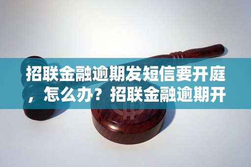 招联金融逾期发短信要开庭，怎么办？招联金融逾期开庭处理流程解析